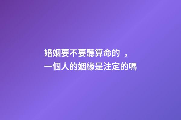 婚姻要不要聽算命的，一個人的姻緣是注定的嗎